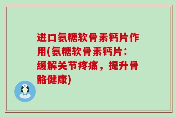 进口氨糖软骨素钙片作用(氨糖软骨素钙片:缓解关节,提升骨骼健康) 进口氨糖软骨素钙片作用(氨糖软骨素钙片:缓解关节,提升骨骼健康)