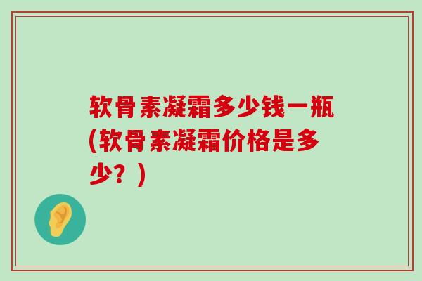 软骨素凝霜多少钱一瓶(软骨素凝霜价格是多少？)
