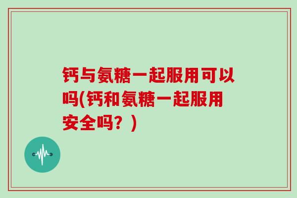 钙与氨糖一起服用可以吗(钙和氨糖一起服用安全吗?) 钙与氨糖一起服用可以吗(钙和氨糖一起服用安全吗?)