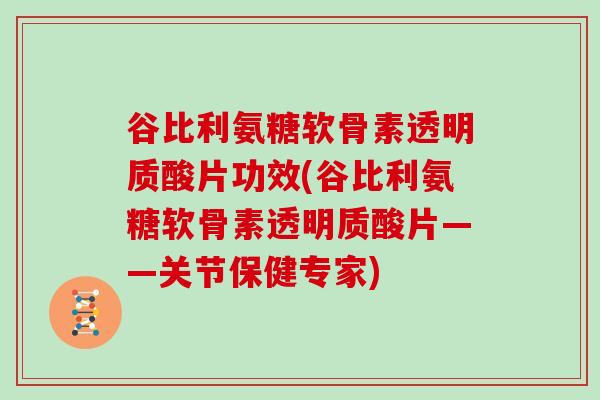 谷比利氨糖软骨素透明质酸片功效(谷比利氨糖软骨素透明质酸片——关节保健专家) 谷比利氨糖软骨素透明质酸片功效(谷比利氨糖软骨素透明质酸片——关节保健专家)