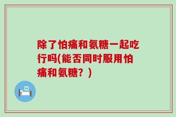 除了怕痛和氨糖一起吃行吗(能否同时服用怕痛和氨糖？)