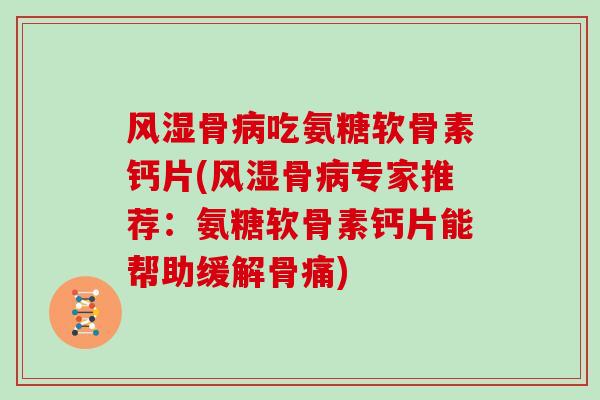 骨吃氨糖软骨素钙片(骨专家推荐:氨糖软骨素钙片能帮助缓解骨痛) 骨吃氨糖软骨素钙片(骨专家推荐:氨糖软骨素钙片能帮助缓解骨痛)