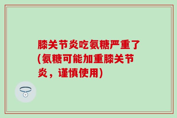 膝吃氨糖严重了(氨糖可能加重膝，谨慎使用)
