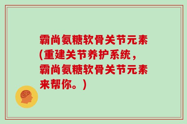 霸尚氨糖软骨关节元素(重建关节养护系统，霸尚氨糖软骨关节元素来帮你。)