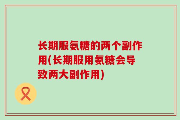 长期服氨糖的两个副作用(长期服用氨糖会导致两大副作用) 长期服氨糖的两个副作用(长期服用氨糖会导致两大副作用)