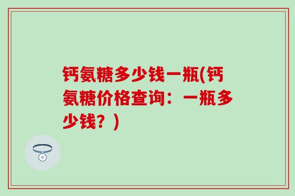 钙氨糖多少钱一瓶(钙氨糖价格查询：一瓶多少钱？)