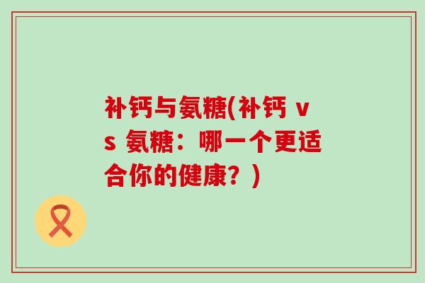 补钙与氨糖(补钙 vs 氨糖：哪一个更适合你的健康？)