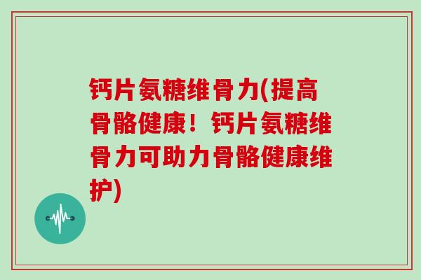 钙片氨糖维骨力(提高骨骼健康!钙片氨糖维骨力可助力骨骼健康维护) 钙片氨糖维骨力(提高骨骼健康!钙片氨糖维骨力可助力骨骼健康维护)