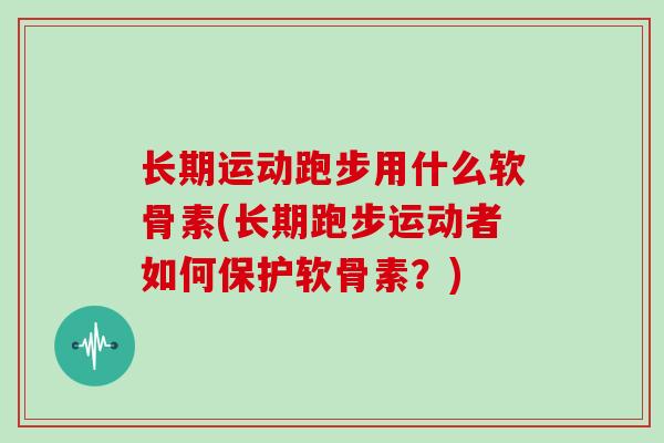 长期运动跑步用什么软骨素(长期跑步运动者如何保护软骨素?) 长期运动跑步用什么软骨素(长期跑步运动者如何保护软骨素?)