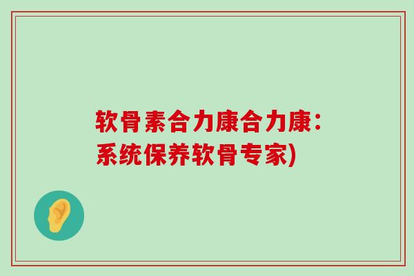 软骨素合力康合力康：系统保养软骨专家)