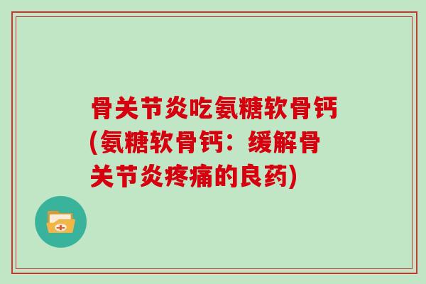 骨吃氨糖软骨钙(氨糖软骨钙:缓解骨的良药) 骨吃氨糖软骨钙(氨糖软骨钙:缓解骨的良药)