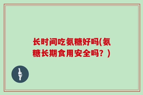 长时间吃氨糖好吗(氨糖长期食用安全吗?) 长时间吃氨糖好吗(氨糖长期食用安全吗?)