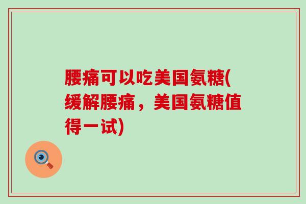 腰痛可以吃美国氨糖(缓解腰痛，美国氨糖值得一试)