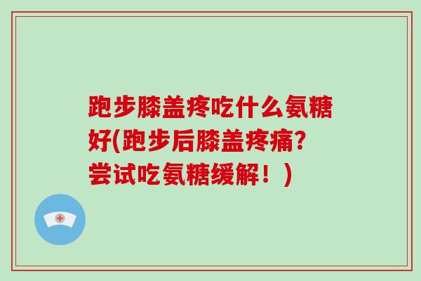 跑步膝盖疼吃什么氨糖好(跑步后膝盖?尝试吃氨糖缓解!) 跑步膝盖疼吃什么氨糖好(跑步后膝盖?尝试吃氨糖缓解!)