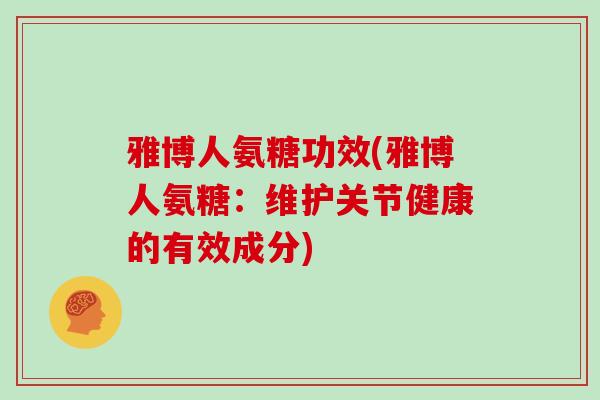 雅博人氨糖功效(雅博人氨糖:维护关节健康的有效成分) 雅博人氨糖功效(雅博人氨糖:维护关节健康的有效成分)