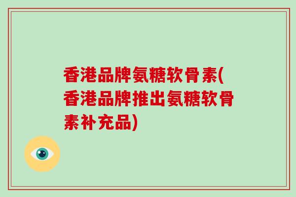 香港品牌氨糖软骨素(香港品牌推出氨糖软骨素补充品)