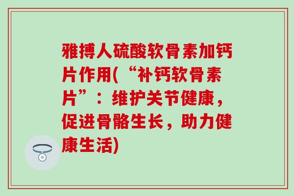 雅搏人硫酸软骨素加钙片作用(“补钙软骨素片”:维护关节健康,促进骨骼生长,助力健康生活) 雅搏人硫酸软骨素加钙片作用(“补钙软骨素片”:维护关节健康,促进骨骼生长,助力健康生活)