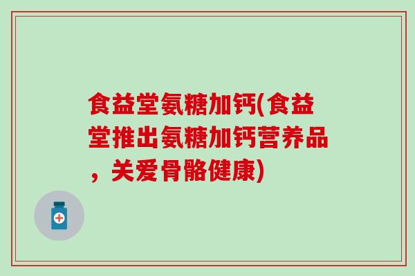食益堂氨糖加钙(食益堂推出氨糖加钙营养品,关爱骨骼健康) 食益堂氨糖加钙(食益堂推出氨糖加钙营养品,关爱骨骼健康)