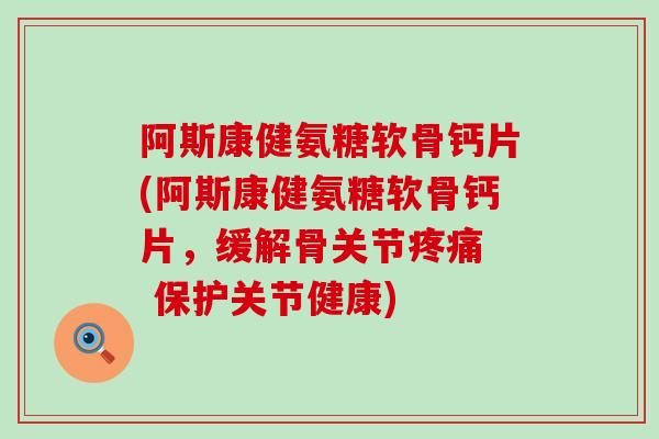 阿斯康健氨糖软骨钙片(阿斯康健氨糖软骨钙片,缓解骨关节 保护关节健康) 阿斯康健氨糖软骨钙片(阿斯康健氨糖软骨钙片,缓解骨关节 保护关节健康)