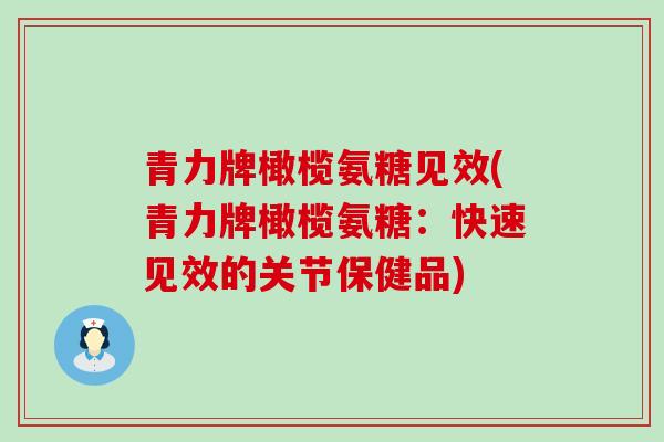 青力牌橄榄氨糖见效(青力牌橄榄氨糖:快速见效的关节保健品) 青力牌橄榄氨糖见效(青力牌橄榄氨糖:快速见效的关节保健品)