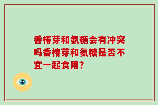 香椿芽和氨糖会有冲突吗香椿芽和氨糖是否不宜一起食用? 香椿芽和氨糖会有冲突吗香椿芽和氨糖是否不宜一起食用?