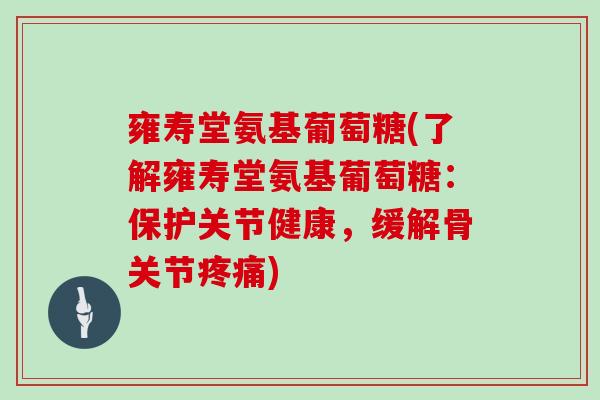 雍寿堂氨基葡萄糖(了解雍寿堂氨基葡萄糖:保护关节健康,缓解骨关节) 雍寿堂氨基葡萄糖(了解雍寿堂氨基葡萄糖:保护关节健康,缓解骨关节)
