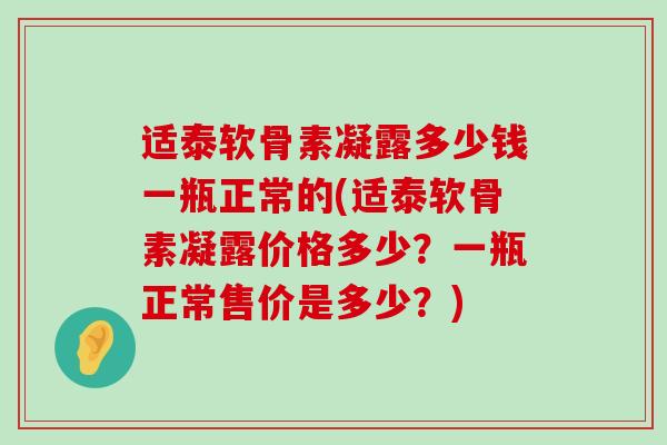 适泰软骨素凝露多少钱一瓶正常的(适泰软骨素凝露价格多少?一瓶正常售价是多少?) 适泰软骨素凝露多少钱一瓶正常的(适泰软骨素凝露价格多少?一瓶正常售价是多少?)