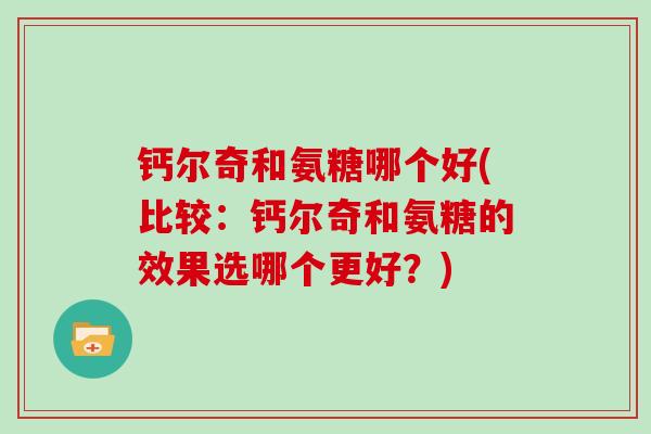 钙尔奇和氨糖哪个好(比较：钙尔奇和氨糖的效果选哪个更好？)