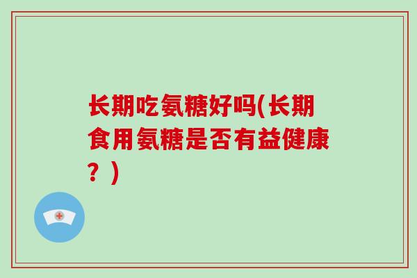 长期吃氨糖好吗(长期食用氨糖是否有益健康?) 长期吃氨糖好吗(长期食用氨糖是否有益健康?)