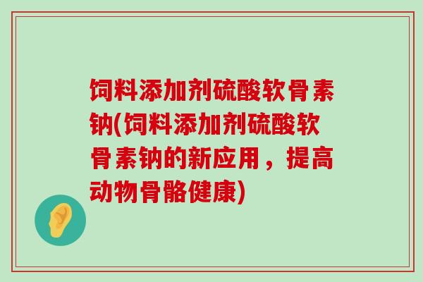 饲料添加剂硫酸软骨素钠(饲料添加剂硫酸软骨素钠的新应用,提高动物骨骼健康) 饲料添加剂硫酸软骨素钠(饲料添加剂硫酸软骨素钠的新应用,提高动物骨骼健康)