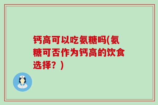 钙高可以吃氨糖吗(氨糖可否作为钙高的饮食选择?) 钙高可以吃氨糖吗(氨糖可否作为钙高的饮食选择?)