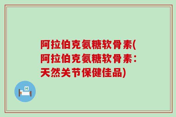阿拉伯克氨糖软骨素(阿拉伯克氨糖软骨素：天然关节保健佳品)