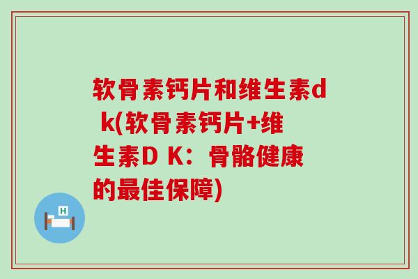 软骨素钙片和维生素d k(软骨素钙片+维生素D K:骨骼健康的佳保障) 软骨素钙片和维生素d k(软骨素钙片+维生素D K:骨骼健康的佳保障)