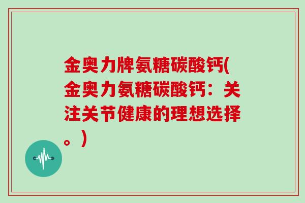 金奥力牌氨糖碳酸钙(金奥力氨糖碳酸钙:关注关节健康的理想选择。) 金奥力牌氨糖碳酸钙(金奥力氨糖碳酸钙:关注关节健康的理想选择。)