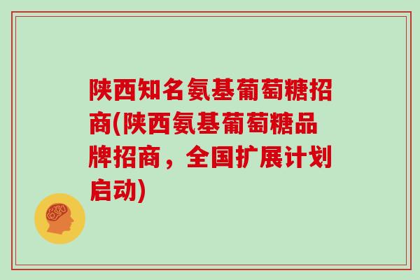 陕西知名氨基葡萄糖招商(陕西氨基葡萄糖品牌招商,全国扩展计划启动) 陕西知名氨基葡萄糖招商(陕西氨基葡萄糖品牌招商,全国扩展计划启动)