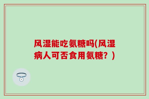 能吃氨糖吗(人可否食用氨糖?) 能吃氨糖吗(人可否食用氨糖?)