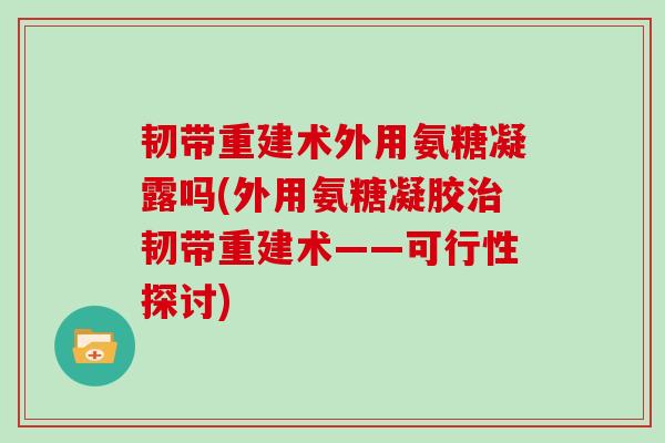 韧带重建术外用氨糖凝露吗(外用氨糖凝胶韧带重建术——可行性探讨)