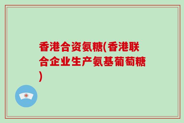 香港合资氨糖(香港联合企业生产氨基葡萄糖) 香港合资氨糖(香港联合企业生产氨基葡萄糖)