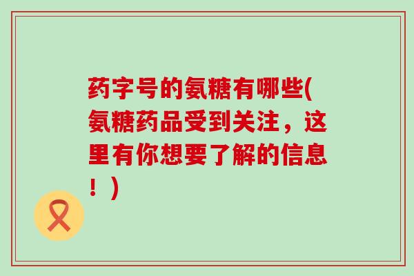 药字号的氨糖有哪些(氨糖药品受到关注，这里有你想要了解的信息！)