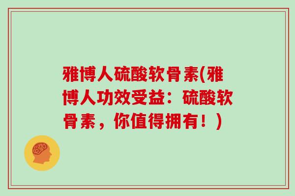 雅博人硫酸软骨素(雅博人功效受益：硫酸软骨素，你值得拥有！)