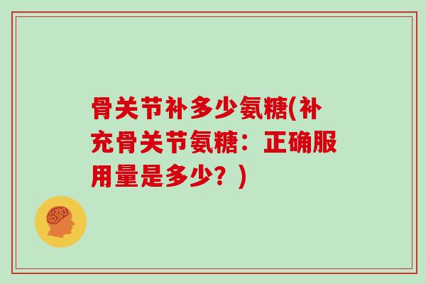骨关节补多少氨糖(补充骨关节氨糖：正确服用量是多少？)