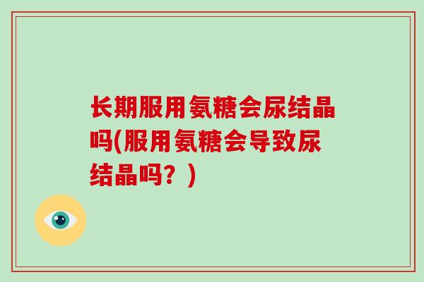 长期服用氨糖会尿结晶吗(服用氨糖会导致尿结晶吗？)