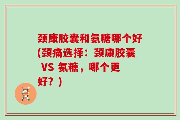 颈康胶囊和氨糖哪个好(颈痛选择:颈康胶囊 VS 氨糖,哪个更好?) 颈康胶囊和氨糖哪个好(颈痛选择:颈康胶囊 VS 氨糖,哪个更好?)