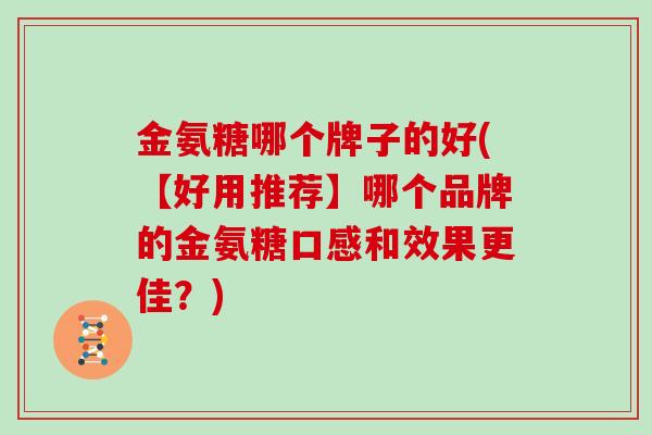 金氨糖哪个牌子的好(【好用推荐】哪个品牌的金氨糖口感和效果更佳?) 金氨糖哪个牌子的好(【好用推荐】哪个品牌的金氨糖口感和效果更佳?)