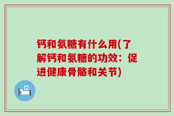 钙和氨糖有什么用(了解钙和氨糖的功效:促进健康骨骼和关节) 钙和氨糖有什么用(了解钙和氨糖的功效:促进健康骨骼和关节)
