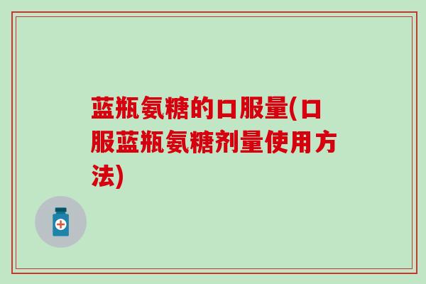 蓝瓶氨糖的口服量(口服蓝瓶氨糖剂量使用方法) 蓝瓶氨糖的口服量(口服蓝瓶氨糖剂量使用方法)