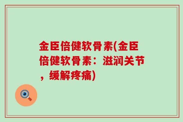 金臣倍健软骨素(金臣倍健软骨素:滋润关节,缓解) 金臣倍健软骨素(金臣倍健软骨素:滋润关节,缓解)