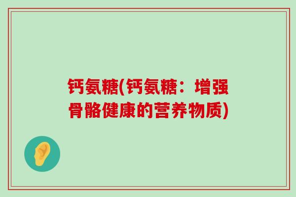 钙氨糖(钙氨糖:增强骨骼健康的营养物质) 钙氨糖(钙氨糖:增强骨骼健康的营养物质)