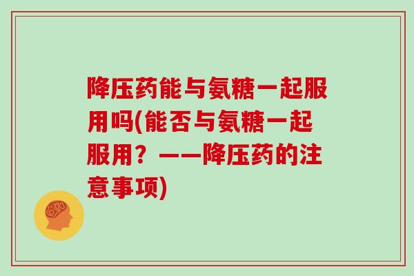 药能与氨糖一起服用吗(能否与氨糖一起服用?——药的注意事项) 药能与氨糖一起服用吗(能否与氨糖一起服用?——药的注意事项)