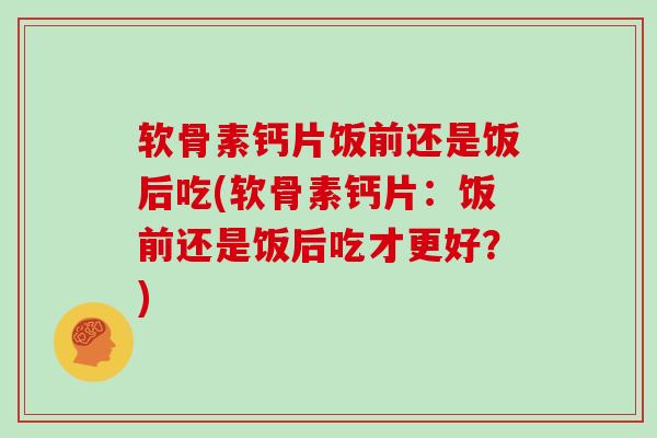 软骨素钙片饭前还是饭后吃(软骨素钙片：饭前还是饭后吃才更好？)